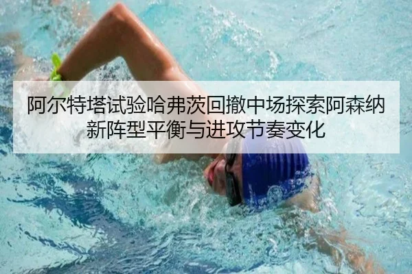 阿尔特塔试验哈弗茨回撤中场探索阿森纳新阵型平衡与进攻节奏变化