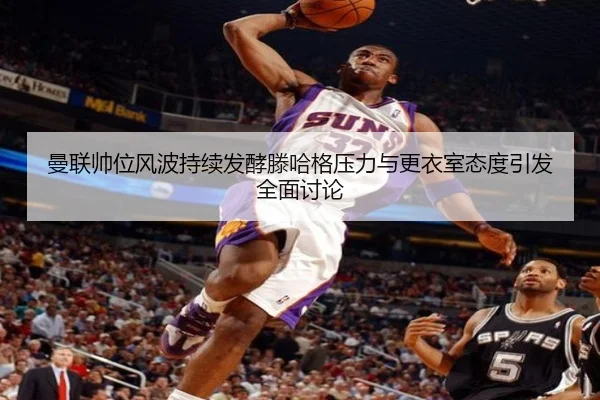 曼联帅位风波持续发酵滕哈格压力与更衣室态度引发全面讨论