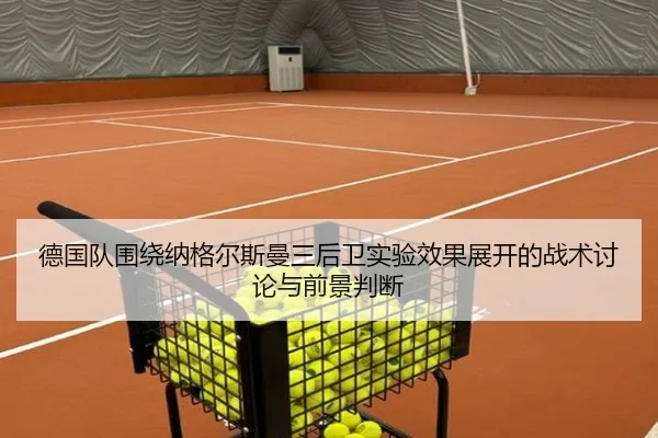 德国队围绕纳格尔斯曼三后卫实验效果展开的战术讨论与前景判断