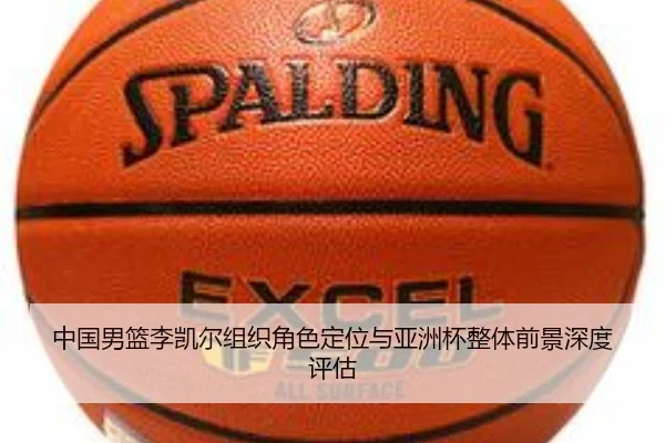 中国男篮李凯尔组织角色定位与亚洲杯整体前景深度评估 - kaiyun