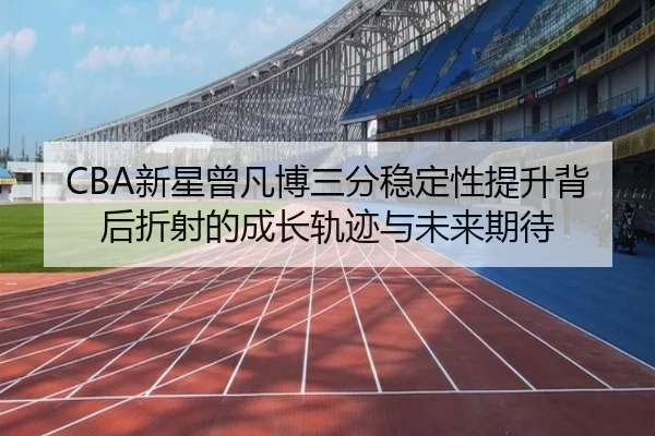 CBA新星曾凡博三分稳定性提升背后折射的成长轨迹与未来期待